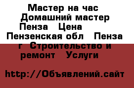 Мастер на час. Домашний мастер.Пенза › Цена ­ 100 - Пензенская обл., Пенза г. Строительство и ремонт » Услуги   